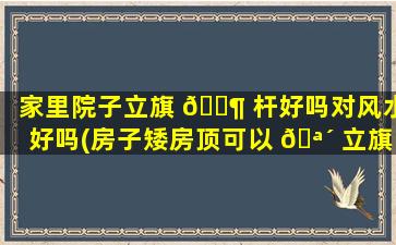 家里院子立旗 🐶 杆好吗对风水好吗(房子矮房顶可以 🪴 立旗杆)